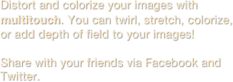 
Distort and colorize your images with multitouch. You can twirl, stretch, colorize, or add depth of field to your images! 

Share with your friends via Facebook and Twitter.
